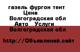 газель фургон тент › Цена ­ 350 - Волгоградская обл. Авто » Услуги   . Волгоградская обл.